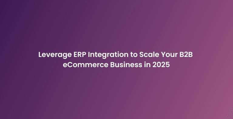 Leverage ERP Integration to Scale Your B2B eCommerce Business in 2025